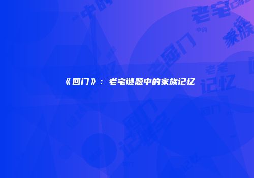 《回门》：老宅谜题中的家族记忆