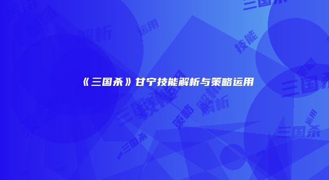 《三国杀》甘宁技能解析与策略运用