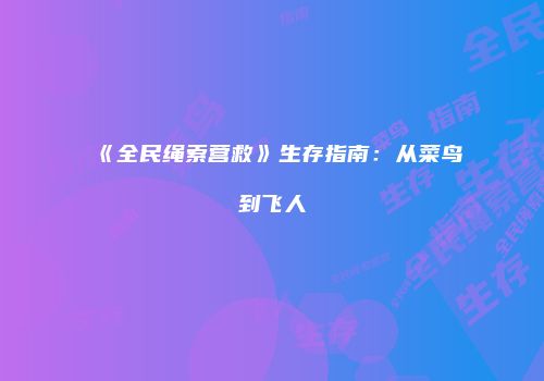 《全民绳索营救》生存指南：从菜鸟到飞人