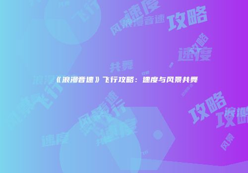《浪漫音速》飞行攻略：速度与风景共舞