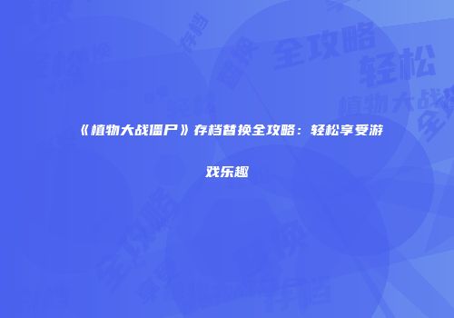 《植物大战僵尸》存档替换全攻略:轻松享受游戏乐趣