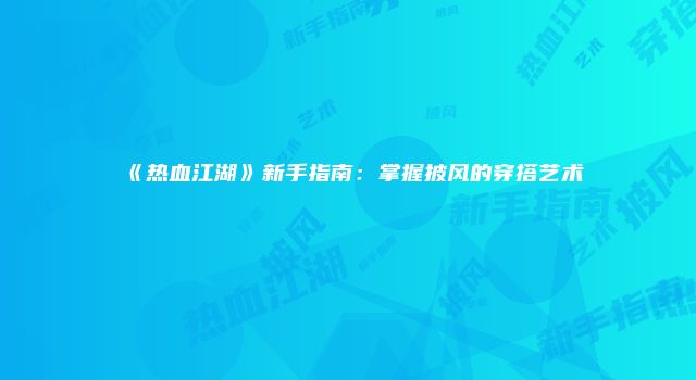 《热血江湖》新手指南：掌握披风的穿搭艺术