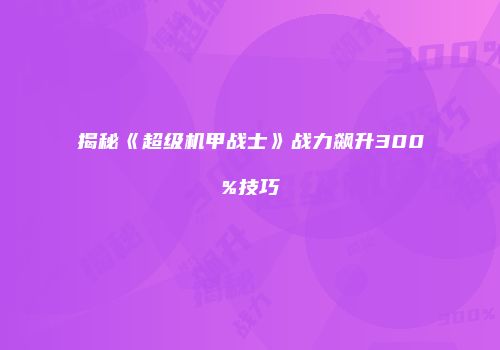 揭秘《超级机甲战士》战力飙升300%技巧