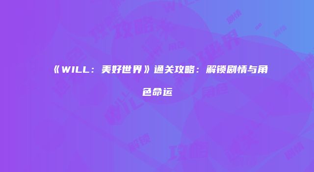 《WILL：美好世界》通关攻略：解锁剧情与角色命运