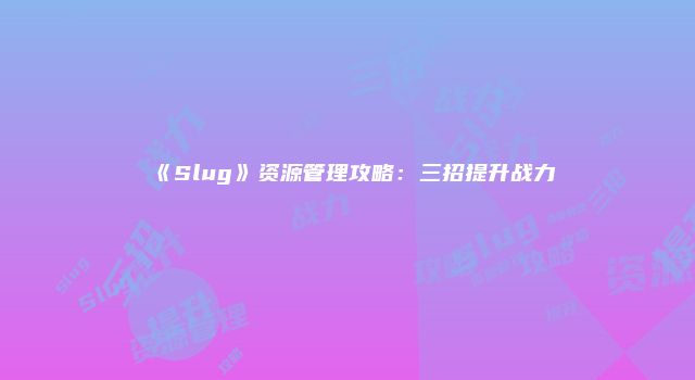 《Slug》资源管理攻略：三招提升战力