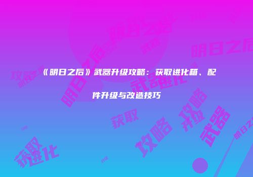 《明日之后》武器升级攻略：获取进化箱、配件升级与改造技巧
