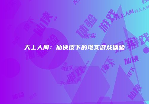 天上人间：仙侠皮下的现实游戏体验
