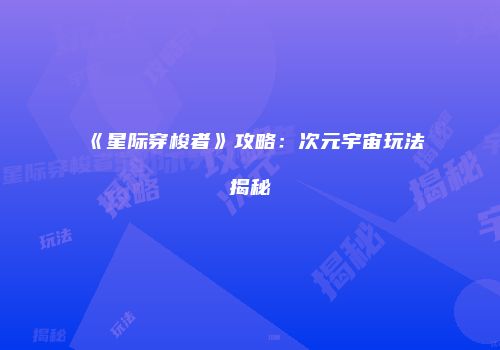 《星际穿梭者》攻略：次元宇宙玩法揭秘