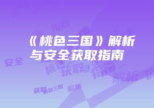 《桃色三国》解析与安全获取指南