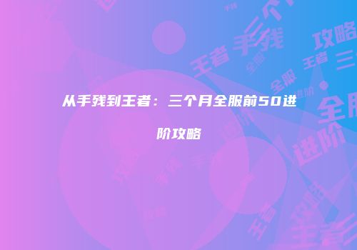 从手残到王者：三个月全服前50进阶攻略