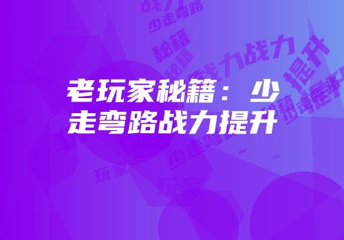 老玩家秘籍：少走弯路战力提升