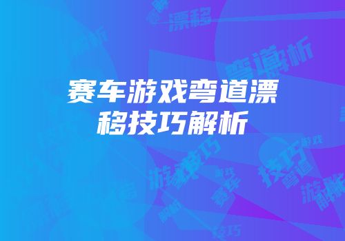 赛车游戏弯道漂移技巧解析