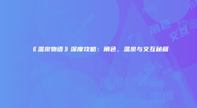 《温泉物语》深度攻略：角色、温泉与交互秘籍