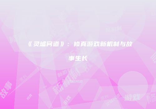 《灵墟问道》：修真游戏新机制与故事生长