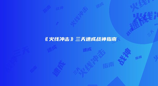 《火线冲击》三天速成战神指南