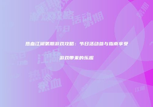 热血江湖第期游戏攻略：节日活动参与指南享受游戏带来的乐趣