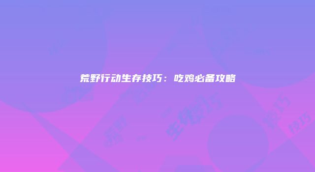 荒野行动生存技巧：吃鸡必备攻略