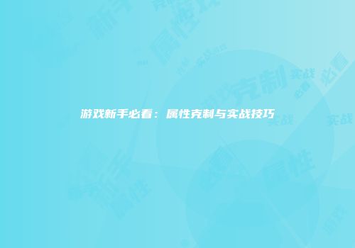 游戏新手必看：属性克制与实战技巧