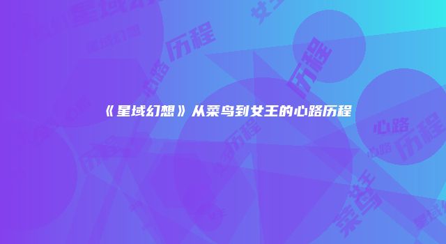 《星域幻想》从菜鸟到女王的心路历程