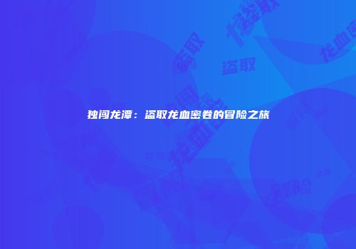 独闯龙潭：盗取龙血密卷的冒险之旅