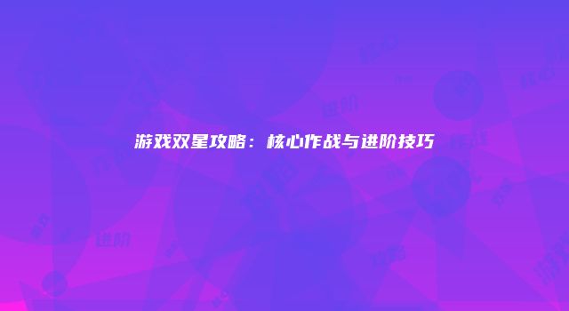 游戏双星攻略：核心作战与进阶技巧