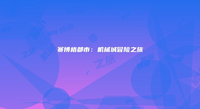 赛博格都市：机械城冒险之旅