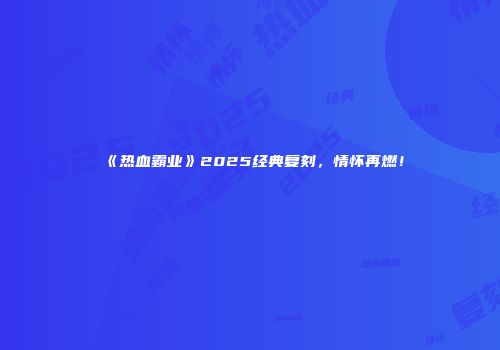 《热血霸业》2025经典复刻，情怀再燃！