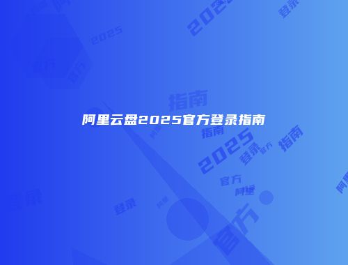 阿里云盘2025官方登录指南