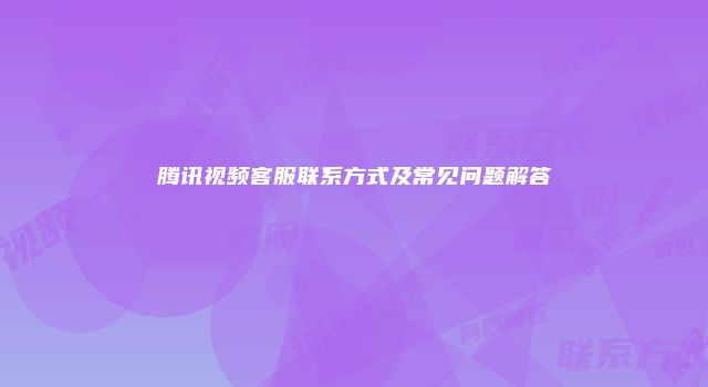 腾讯视频客服联系方式及常见问题解答