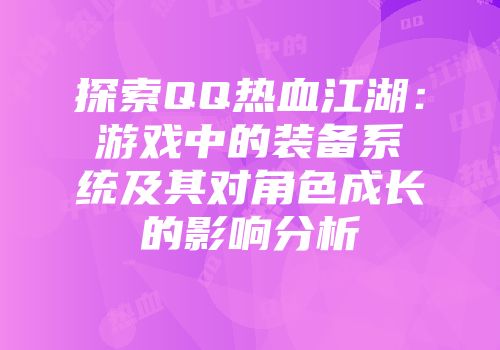 探索QQ热血江湖:游戏中的装备系统及其对角色成长的影响分析