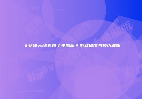 《死神vs火影带土电脑版》游戏操作与技巧解析