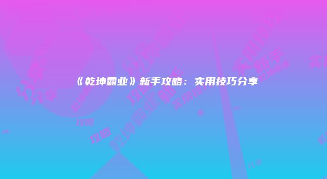《乾坤霸业》新手攻略：实用技巧分享