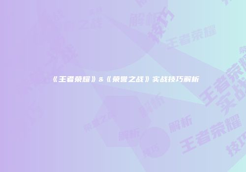 《王者荣耀》&《荣誉之战》实战技巧解析