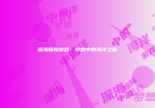 深海探险游戏：梦想中的海洋之旅