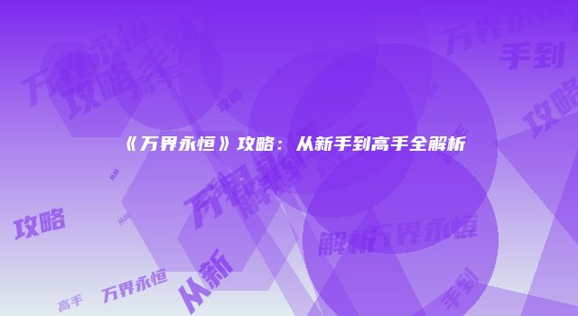 《万界永恒》攻略：从新手到高手全解析