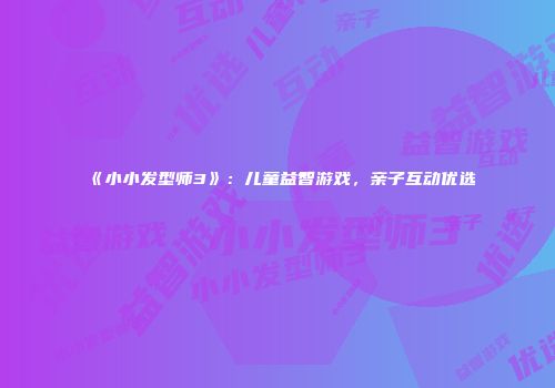 《小小发型师3》：儿童益智游戏，亲子互动优选