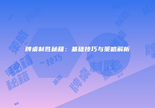 牌桌制胜秘籍:基础技巧与策略解析
