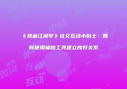 《热血江湖琴》社交互动小贴士：如何使用辅助工具建立良好关系