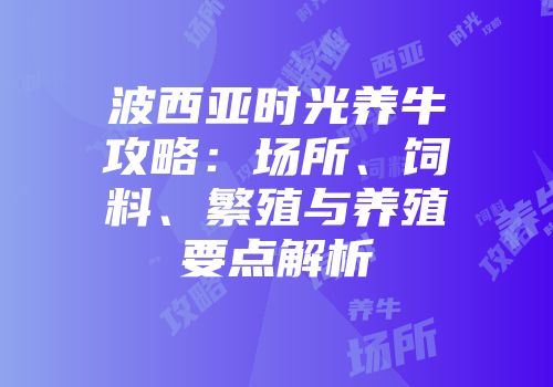 波西亚时光养牛攻略：场所、饲料、繁殖与养殖要点解析