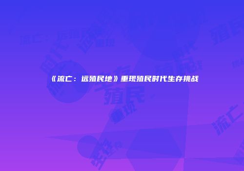 《流亡：远殖民地》重现殖民时代生存挑战