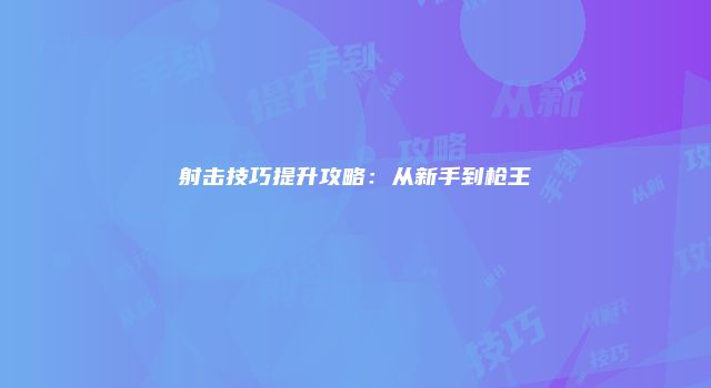 射击技巧提升攻略：从新手到枪王