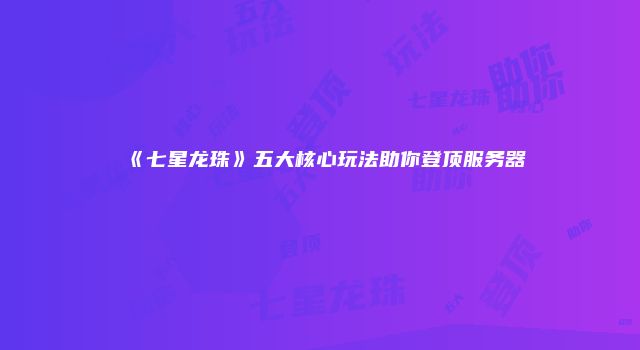 《七星龙珠》五大核心玩法助你登顶服务器