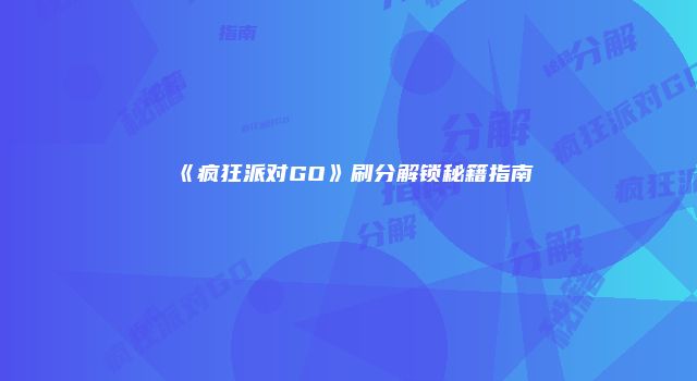 《疯狂派对GO》刷分解锁秘籍指南