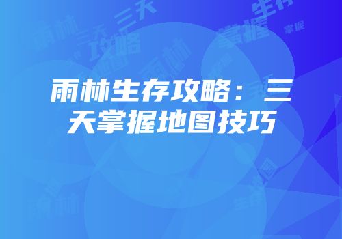 雨林生存攻略:三天掌握地图技巧