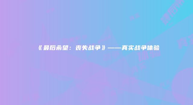 《最后希望：丧失战争》——真实战争体验