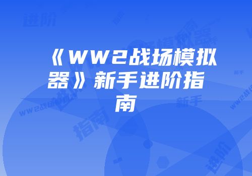 《WW2战场模拟器》新手进阶指南