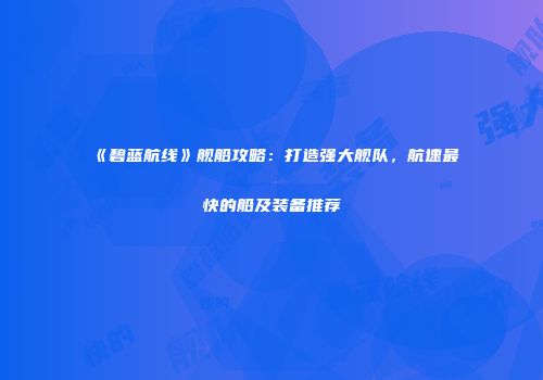 《碧蓝航线》舰船攻略：打造强大舰队，航速最快的船及装备推荐