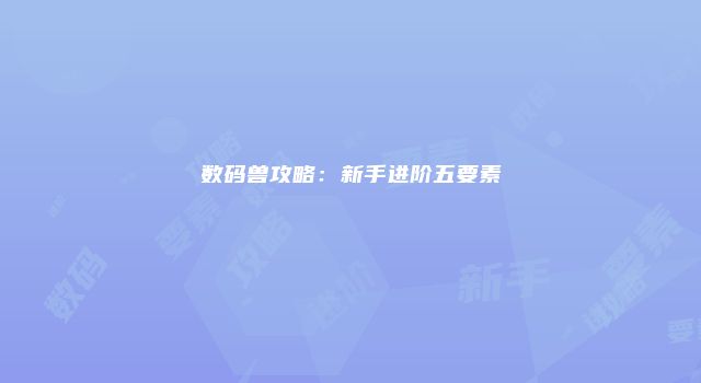 数码兽攻略：新手进阶五要素