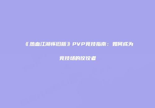 《热血江湖怀旧版》PVP竞技指南：如何成为竞技场的佼佼者