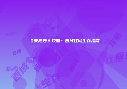 《笑狂沙》攻略：西域江湖生存指南